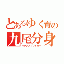 とあるゆく育の九尾分身体（バランスブレイカー）