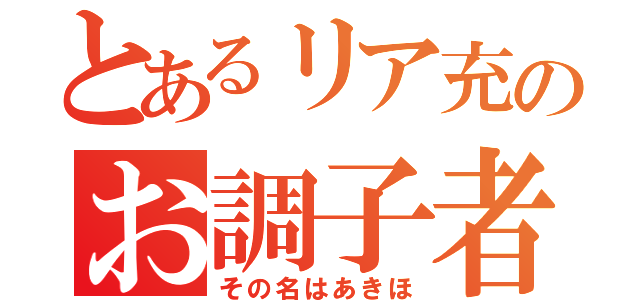 とあるリア充のお調子者（その名はあきほ）