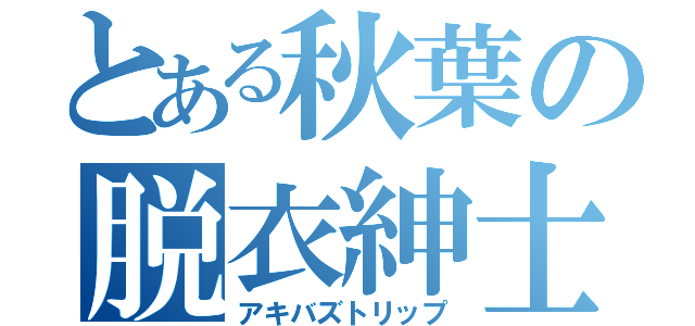 とある秋葉の脱衣紳士（アキバズトリップ）