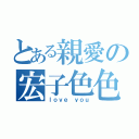 とある親愛の宏子色色（ｌｏｖｅ ｙｏｕ）