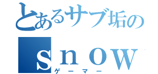 とあるサブ垢のｓｎｏｗｓ（ゲーマー）