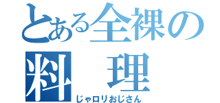 とある全裸の料 理 人（じゃロリおじさん）