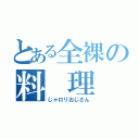 とある全裸の料 理 人（じゃロリおじさん）