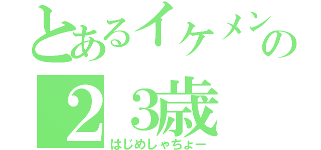 とあるイケメンの２３歳（はじめしゃちょー）