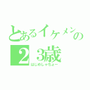 とあるイケメンの２３歳（はじめしゃちょー）