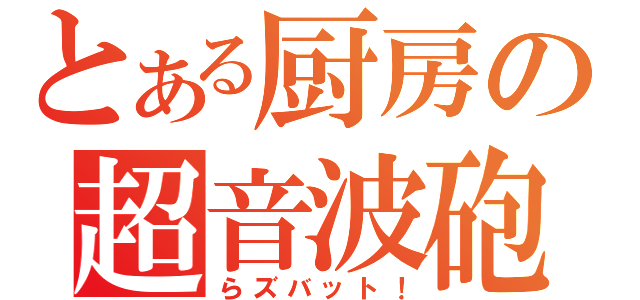 とある厨房の超音波砲（らズバット！）