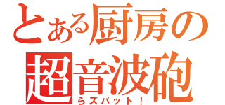 とある厨房の超音波砲（らズバット！）