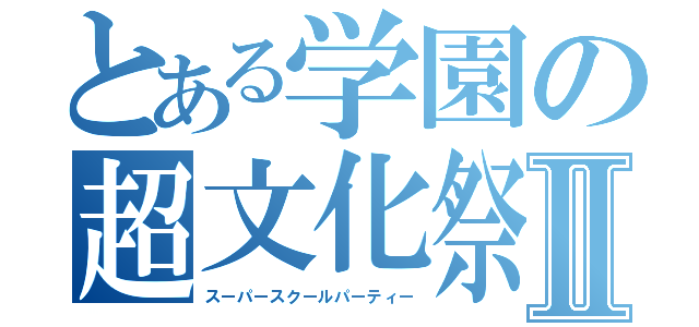 とある学園の超文化祭Ⅱ（スーパースクールパーティー）