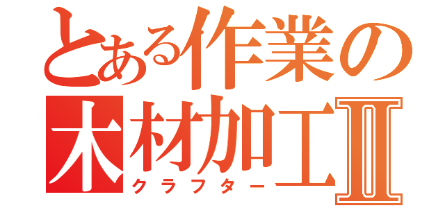 とある作業の木材加工Ⅱ（クラフター）