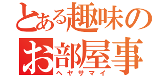 とある趣味のお部屋事情（ヘヤサマイ）