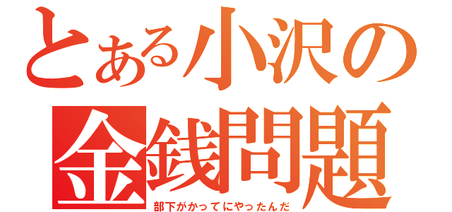 とある小沢の金銭問題（部下がかってにやったんだ）