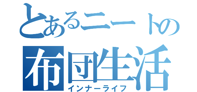 とあるニートの布団生活（インナーライフ）