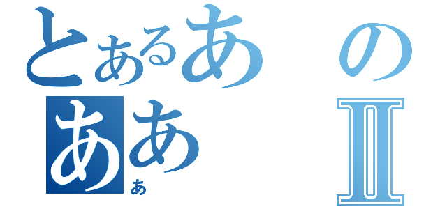 とあるあのああⅡ（あ）