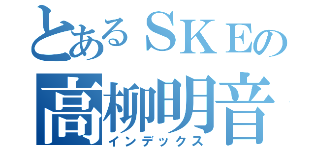 とあるＳＫＥの高柳明音（インデックス）