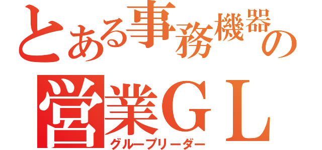 とある事務機器メーカーの営業ＧＬ（グループリーダー）