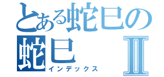 とある蛇巳の蛇巳Ⅱ（インデックス）