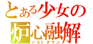 とある少女の炉心融解（メルトダウン）