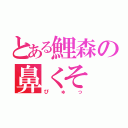 とある鯉森の鼻くそ（ぴゅっ）