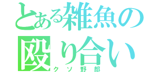 とある雑魚の殴り合い（クソ野郎）