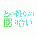 とある雑魚の殴り合い（クソ野郎）