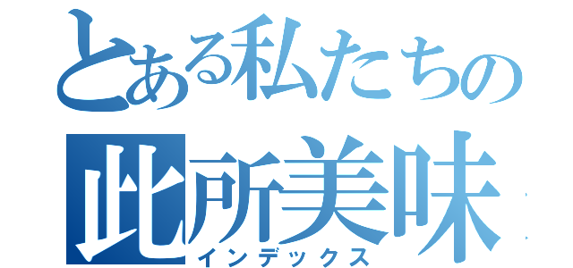 とある私たちの此所美味しい（インデックス）