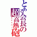 とある会長の超高熱砲（スナイパー）