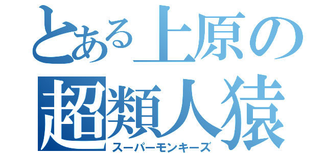 とある上原の超類人猿（スーパーモンキーズ）