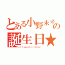 とある小野未来の誕生日★（ｈａｐｐｙｂｉｒｔｈｄａｙ！）