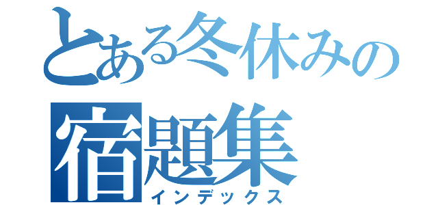 とある冬休みの宿題集（インデックス）