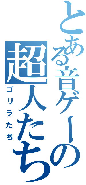 とある音ゲーの超人たち（ゴリラたち）