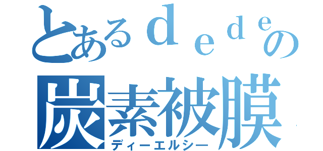 とあるｄｅｄｅｄｅの炭素被膜（ディーエルシ―）