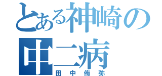 とある神崎の中二病（田中侑弥）