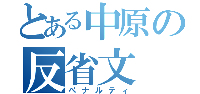 とある中原の反省文（ペナルティ）