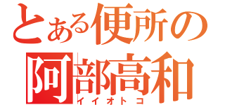 とある便所の阿部高和（イイオトコ）