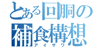 とある回胴の補食構想（アイザワ）