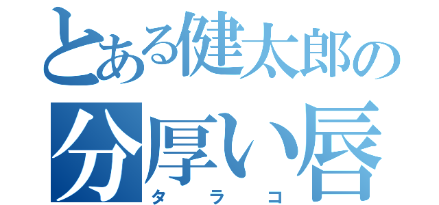 とある健太郎の分厚い唇（タラコ）