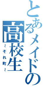 とあるメイドの高校生（～それ町～）