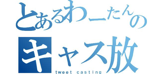 とあるわーたんのキャス放送（ｔｗｅｅｔ ｃａｓｔｉｎｇ）