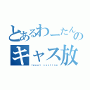 とあるわーたんのキャス放送（ｔｗｅｅｔ ｃａｓｔｉｎｇ）