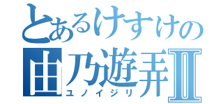 とあるけすけの由乃遊弄Ⅱ（ユノイジリ）