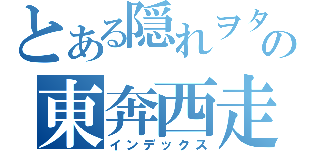 とある隠れヲタの東奔西走（インデックス）