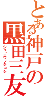 とある神戸の黒田三友紀（シュゴウフジョシ）