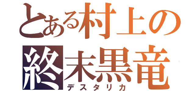 とある村上の終末黒竜（デスタリカ）