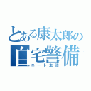 とある康太郎の自宅警備（ニート生活）