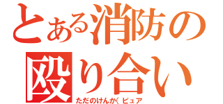 とある消防の殴り合い（ただのけんか（ピュア）