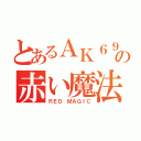 とあるＡＫ６９の赤い魔法（ＲＥＤ ＭＡＧＩＣ）