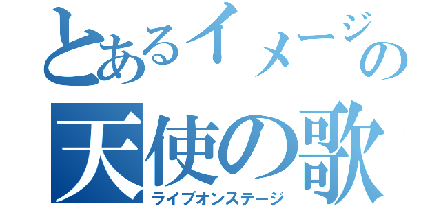 とあるイメージのの天使の歌声（ライブオンステージ）