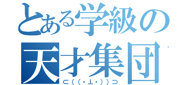 とある学級の天才集団（⊂（（・⊥・））⊃）