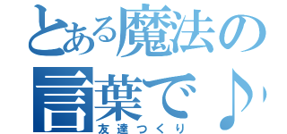 とある魔法の言葉で♪（友達つくり）