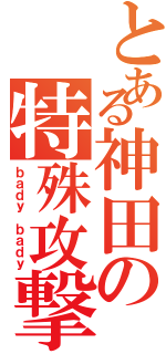 とある神田の特殊攻撃（ｂａｄｙ ｂａｄｙ）